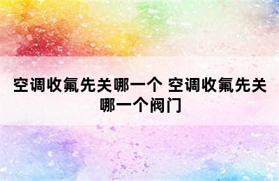 空调收氟先关哪一个 空调收氟先关哪一个阀门